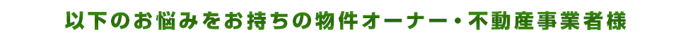 以下のお悩みをお持ちの物件オーナー・不動産事業者様