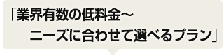 業界有数の低料金～ニーズに合わせて選べるプラン