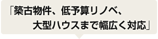 築古物件、低予算リノベ、大型ハウスまで幅広く対応